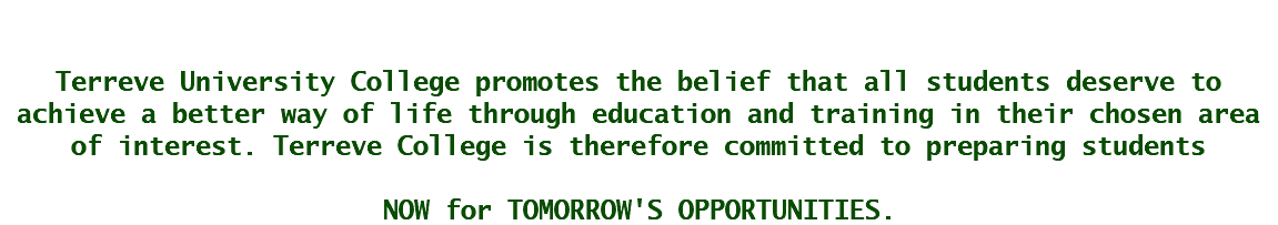  Terreve College promotes the belief that all students deserve to achieve a better way of life through education and training in their chosen area of interest. Terreve College is therefore committed to preparing students NOW for TOMORROW'S OPPORTUNITIES.