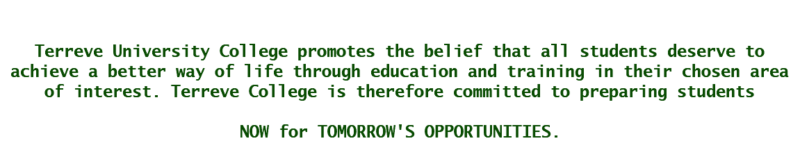 &nbsp;Terreve University College promotes the belief that all students deserve to achieve a better way of life through education and training in their chosen area of interest. Terreve College is therefore committed to preparing students NOW for TOMORROW'S OPPORTUNITIES.